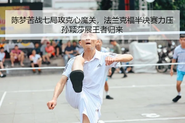 陈梦苦战七局攻克心魔关，法兰克福半决赛力压孙颖莎展王者归来
