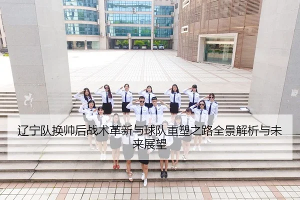 辽宁队换帅后战术革新与球队重塑之路全景解析与未来展望