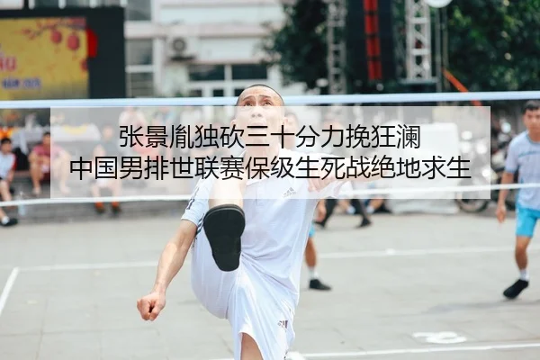 张景胤独砍三十分力挽狂澜 中国男排世联赛保级生死战绝地求生