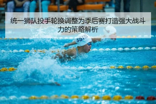 统一狮队投手轮换调整为季后赛打造强大战斗力的策略解析
